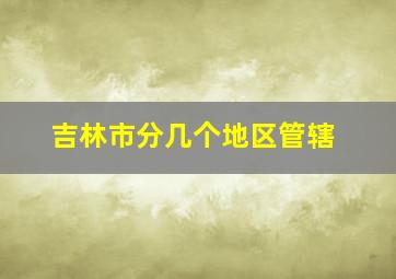 吉林市分几个地区管辖