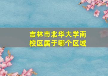 吉林市北华大学南校区属于哪个区域