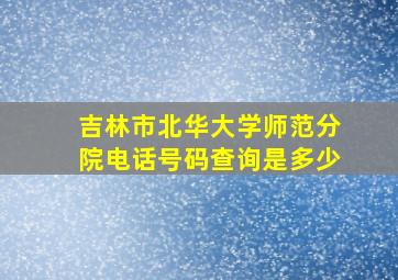 吉林市北华大学师范分院电话号码查询是多少