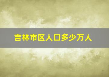 吉林市区人口多少万人