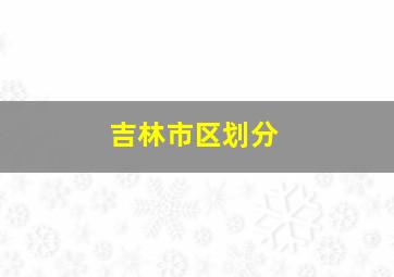 吉林市区划分