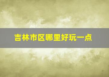 吉林市区哪里好玩一点