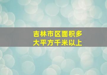 吉林市区面积多大平方千米以上