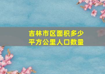 吉林市区面积多少平方公里人口数量