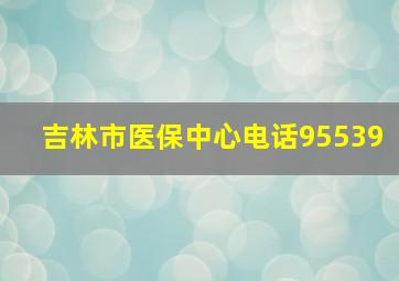 吉林市医保中心电话95539