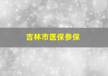 吉林市医保参保