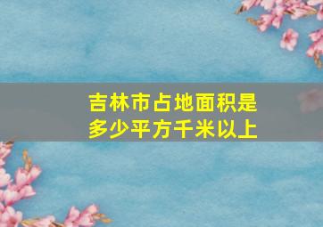 吉林市占地面积是多少平方千米以上