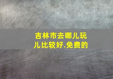 吉林市去哪儿玩儿比较好.免费的