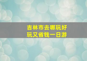 吉林市去哪玩好玩又省钱一日游