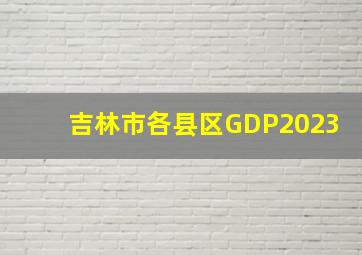 吉林市各县区GDP2023