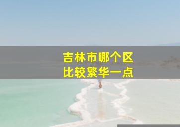 吉林市哪个区比较繁华一点