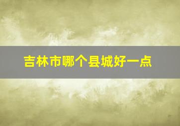 吉林市哪个县城好一点