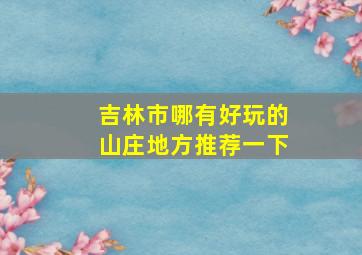 吉林市哪有好玩的山庄地方推荐一下