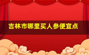 吉林市哪里买人参便宜点