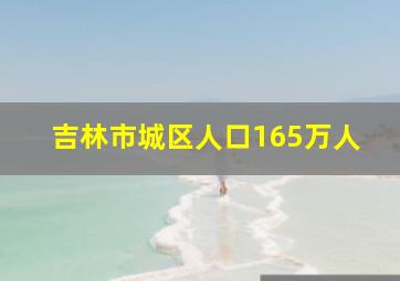 吉林市城区人口165万人