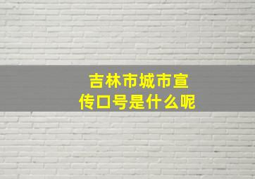 吉林市城市宣传口号是什么呢