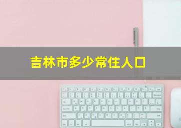 吉林市多少常住人口