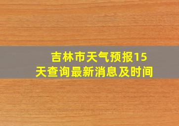 吉林市天气预报15天查询最新消息及时间