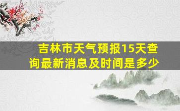 吉林市天气预报15天查询最新消息及时间是多少