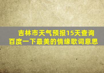 吉林市天气预报15天查询百度一下最美的情缘歌词意思