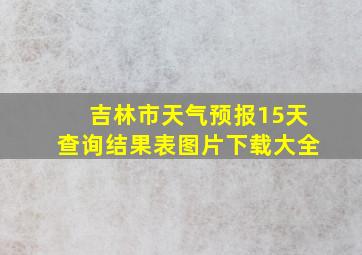 吉林市天气预报15天查询结果表图片下载大全