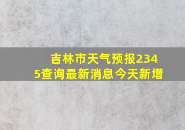 吉林市天气预报2345查询最新消息今天新增