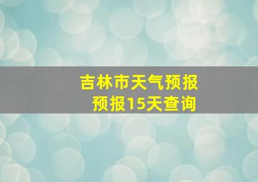 吉林市天气预报预报15天查询