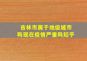 吉林市属于地级城市吗现在疫情严重吗知乎