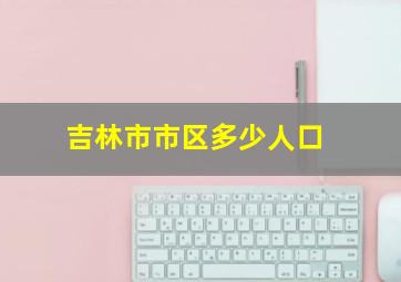 吉林市市区多少人口