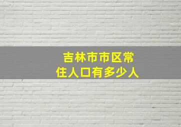 吉林市市区常住人口有多少人