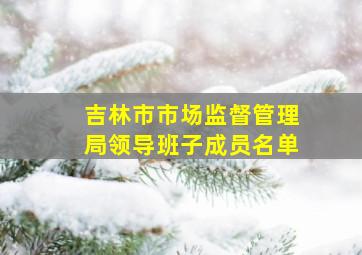 吉林市市场监督管理局领导班子成员名单