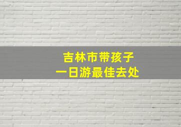 吉林市带孩子一日游最佳去处