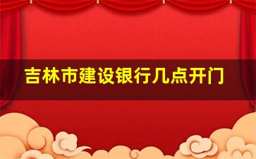 吉林市建设银行几点开门