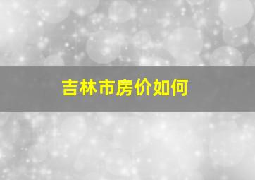 吉林市房价如何