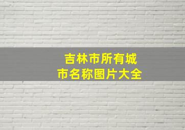 吉林市所有城市名称图片大全