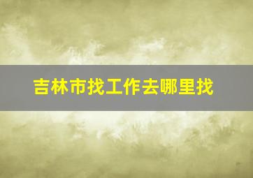 吉林市找工作去哪里找