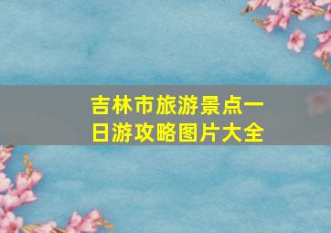 吉林市旅游景点一日游攻略图片大全