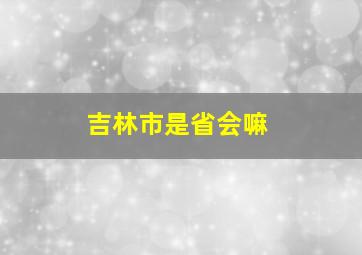 吉林市是省会嘛