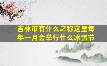 吉林市有什么之称这里每年一月会举行什么冰雪节