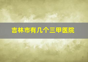 吉林市有几个三甲医院