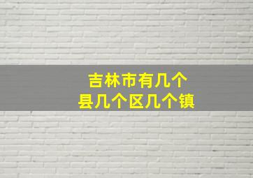 吉林市有几个县几个区几个镇