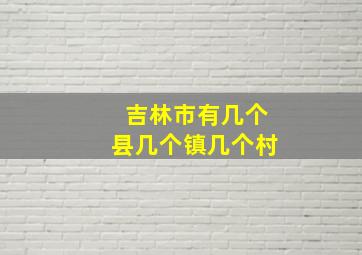 吉林市有几个县几个镇几个村