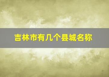 吉林市有几个县城名称