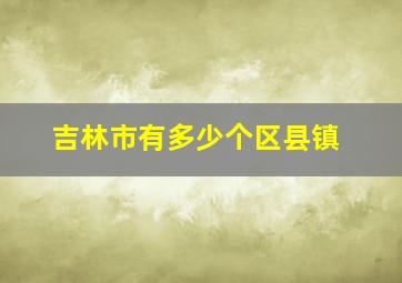 吉林市有多少个区县镇