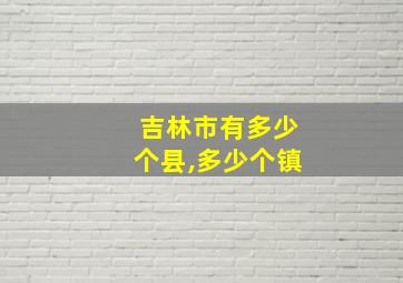 吉林市有多少个县,多少个镇