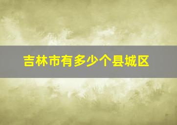 吉林市有多少个县城区