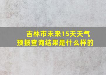 吉林市未来15天天气预报查询结果是什么样的