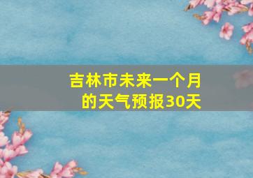 吉林市未来一个月的天气预报30天