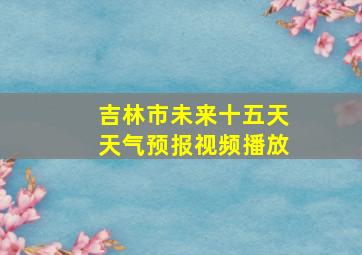 吉林市未来十五天天气预报视频播放