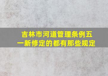 吉林市河道管理条例五一新修定的都有那些规定